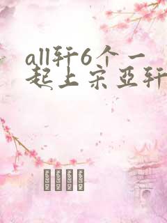 all轩6个一起上宋亚轩