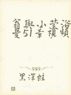 翁与小莹浴室欢爱51章视频