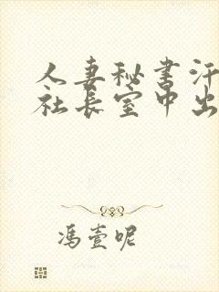 人妻秘书汗接吻社长室中出