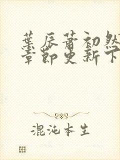 叶辰萧初然最新章节更新下