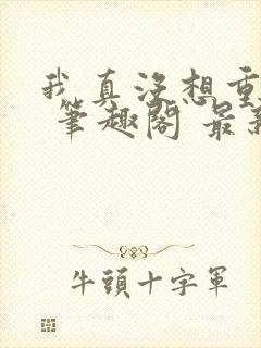 我真没想重生啊 笔趣阁 最新章节 无弹窗