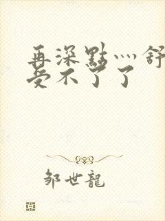 再深点灬舒服灬受不了了