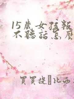 15岁女孩叛逆不听话怎么办