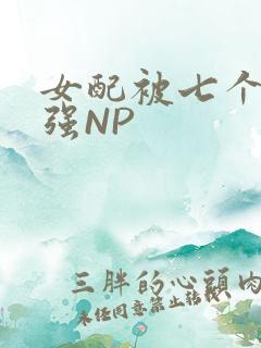 女配被七个男主强NP