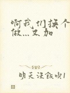 啊我们换个地方做...又加