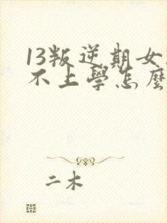 13叛逆期女孩不上学怎么办