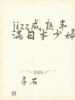 jizz成熟丰满日本少妇