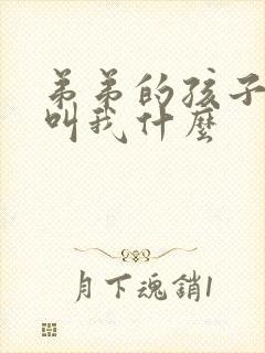 弟弟的孩子应该叫我什么