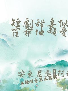 短剧甜妻似火,霍爷他超爱