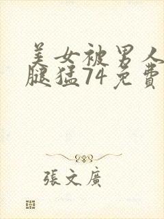 美女被男人扒开腿猛74免费视频