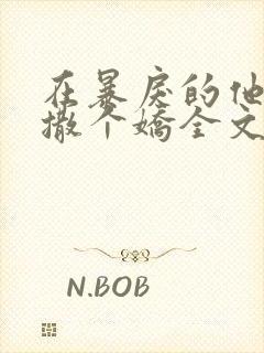 在暴戾的他怀里撒个娇全文免费