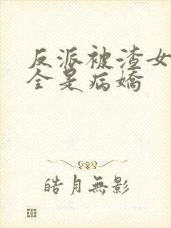 反派被渣女主们全是病娇