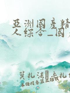 亚洲国产精品成人综合_国产欧美精品一