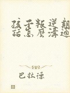 孩子叛逆期不听话怎么沟通