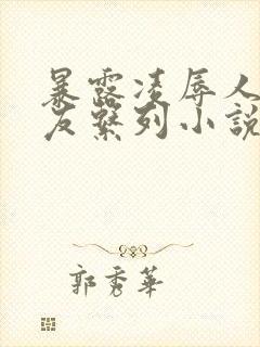 暴露凌辱人妻女友系列小说阅读网