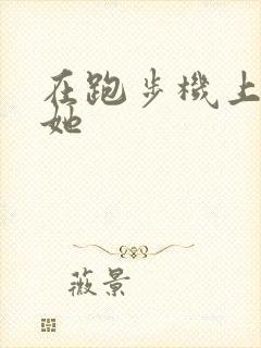 在跑步机上要了她