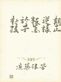 对于叛逆期的男孩子怎样正确引导