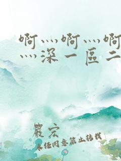 啊灬啊灬啊灬快灬深一区二区