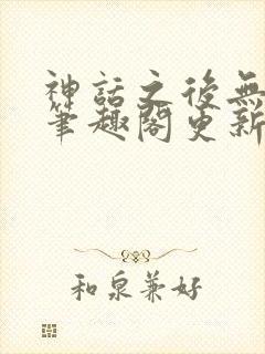 神话之后无弹窗笔趣阁更新时间