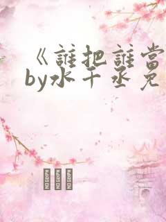 《谁把谁当真》by水千丞免费阅读