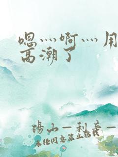 嗯灬啊灬用力灬高潮了