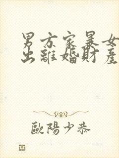 男方家暴女方提出离婚财产怎样分配