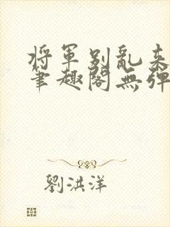 将军别乱来gl笔趣阁无弹窗笔趣阁