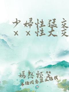 少妇性猛交ⅹⅹⅹⅹ性大交