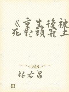 《重生后被渣男死对头宠上天》