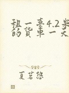 租一台4.2米的货车一天大概要多少钱