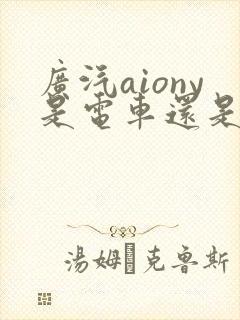 广汽aiony是电车还是油车