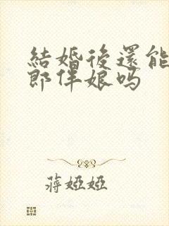 结婚后还能当伴郎伴娘吗