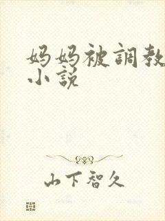 妈妈被调教喷奶小说