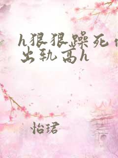 h狠狠躁死你h出轨高h