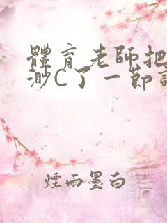 体育老师把林渺渺C了一节课作文