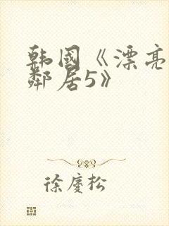 韩国《漂亮的女邻居5》