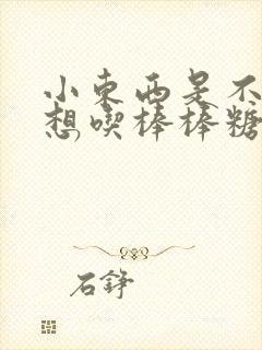 小东西是不是又想吃棒棒糖了