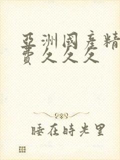 亚洲国产精品免费久久久