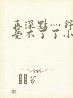 再深点灬舒服灬受不了了小说