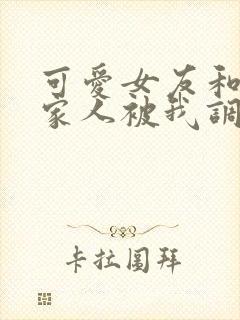 可爱女友和她的家人被我调教