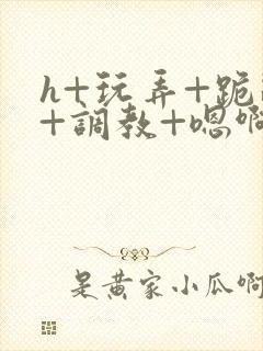 h+玩弄+跪趴+调教+嗯啊男男