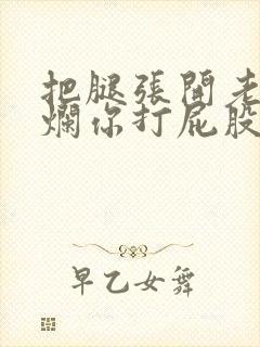 把腿张开老子臊烂你打屁股