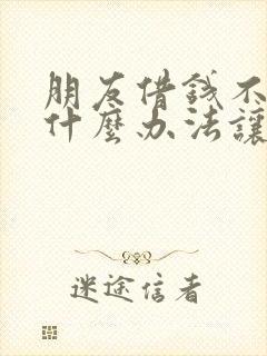 朋友借钱不还有什么办法让他还钱呢