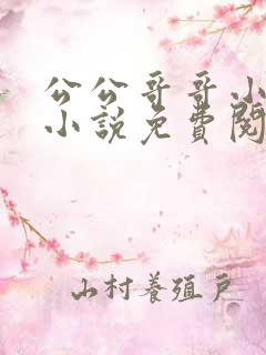 公公哥哥小叔子小说免费阅读无弹窗