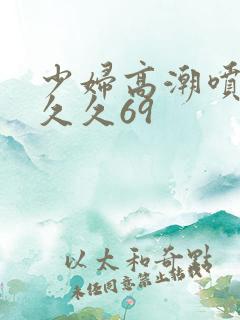 少妇高潮喷水久久久69