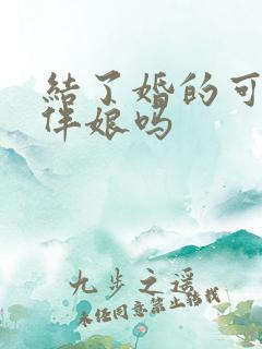 结了婚的可以当伴娘吗