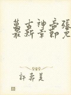 万古神帝张若尘最新章节免费阅读无弹窗