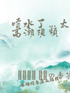 喷水了…太爽了高潮视频