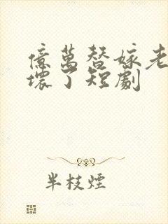 亿万替嫁老公太坏了短剧