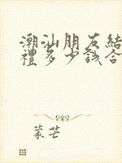 潮汕朋友结婚随礼多少钱合适